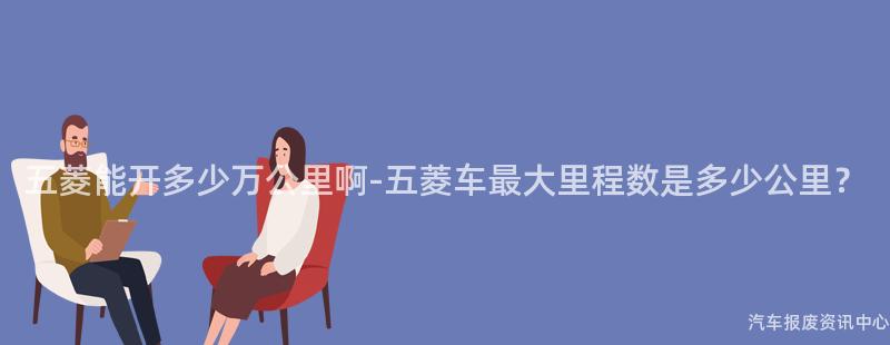 五菱能开多少万公里啊-五菱车最大里程数是多少公里？