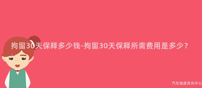 拘留30天保释多少钱-拘留30天保释所需费用是多少？