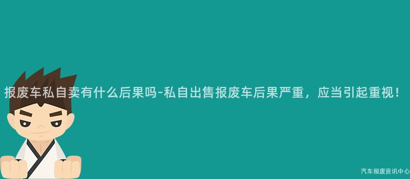 报废车私自卖有什么后果吗-私自出售报废车后果严重，应当引起重视！