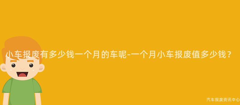 小车报废有多少钱一个月的车呢-一个月小车报废值多少钱？