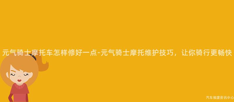 元气骑士摩托车怎样修好一点-元气骑士摩托维护技巧，让你骑行更畅快