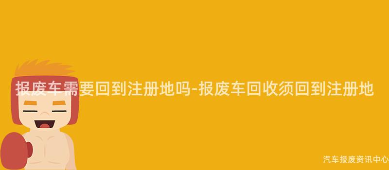 报废车需要回到注册地吗-报废车回收须回到注册地