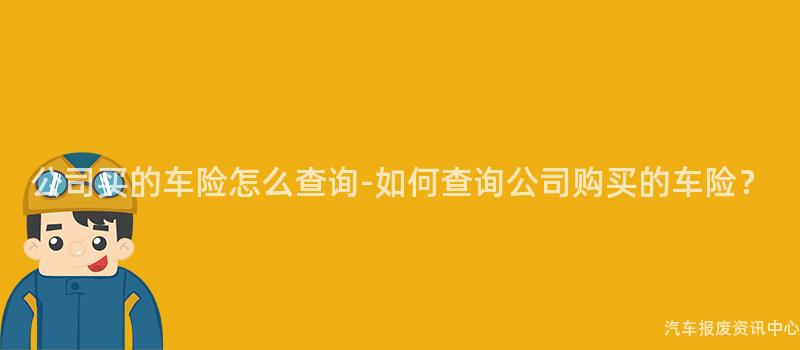 公司买的车险怎么查询-如何查询公司购买的车险？