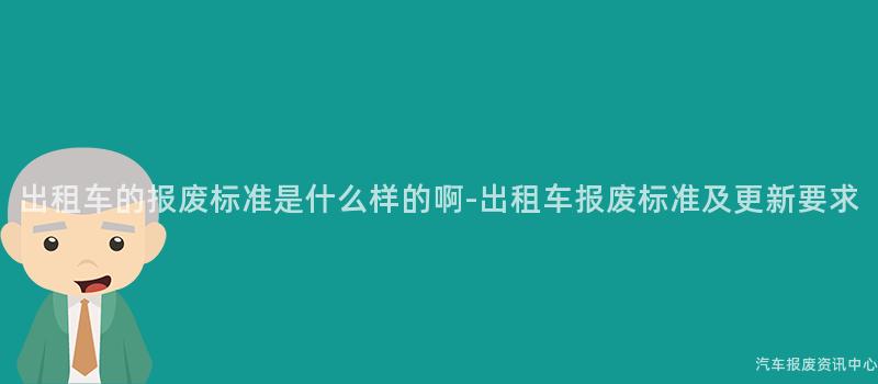 出租车的报废标准是什么样的啊-出租车报废标准及更新要求