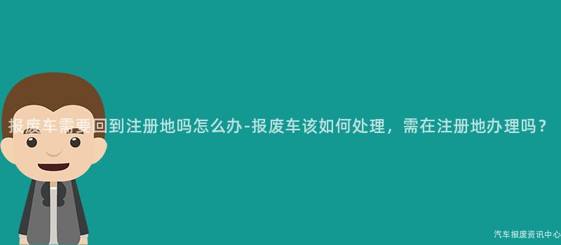 报废车需要回到注册地吗怎么办-报废车该如何处理，需在注册地办理吗？