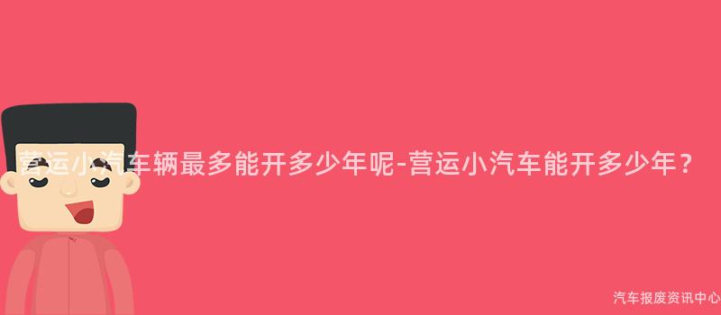 营运小汽车辆最多能开多少年呢-营运小汽车能开多少年？