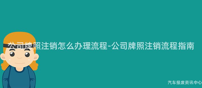公司牌照注销怎么办理流程-公司牌照注销流程指南