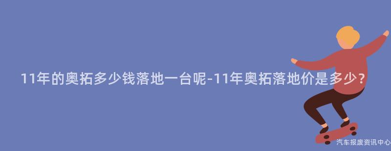 11年的奥拓多少钱落地一台呢-11年奥拓落地价是多少？