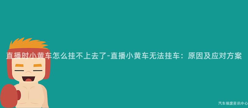 直播时小黄车怎么挂不上去了-直播小黄车无法挂车：原因及应对方案