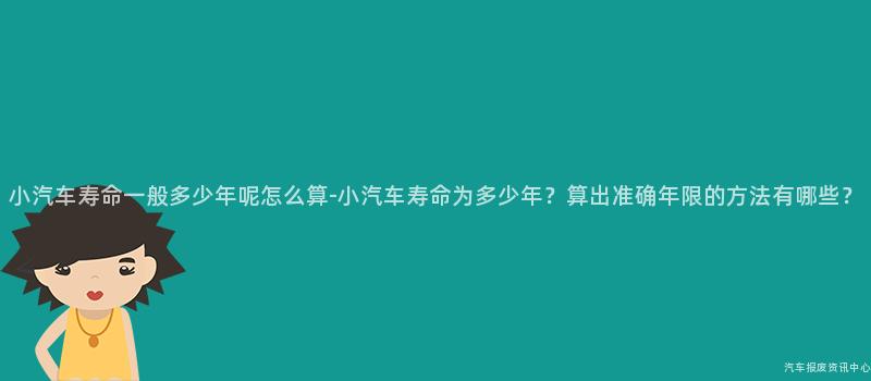 小汽车寿命一般多少年呢怎么算-小汽车寿命为多少年？算出准确年限的方法有哪些？