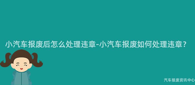 小汽车报废后怎么处理违章-小汽车报废如何处理违章？