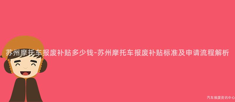 苏州摩托车报废补贴多少钱-苏州摩托车报废补贴标准及申请流程解析