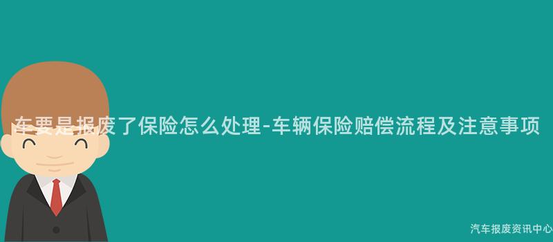 车要是报废了保险怎么处理-车辆保险赔偿流程及注意事项