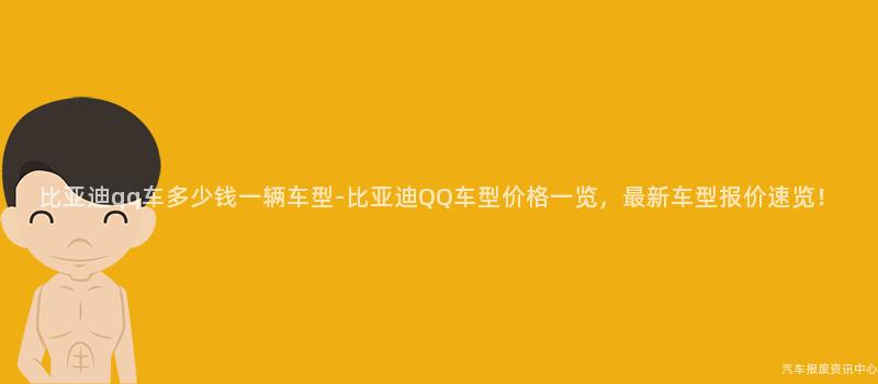 比亚迪qq车多少钱一辆车型-比亚迪QQ车型价格一览，最新车型报价速览！