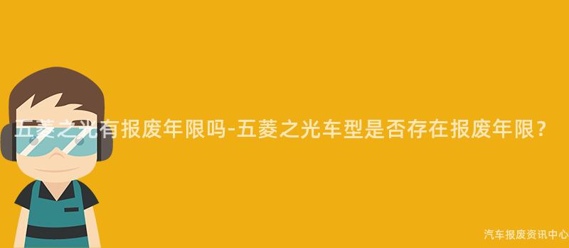 五菱之光有报废年限吗-五菱之光车型是否存在报废年限？