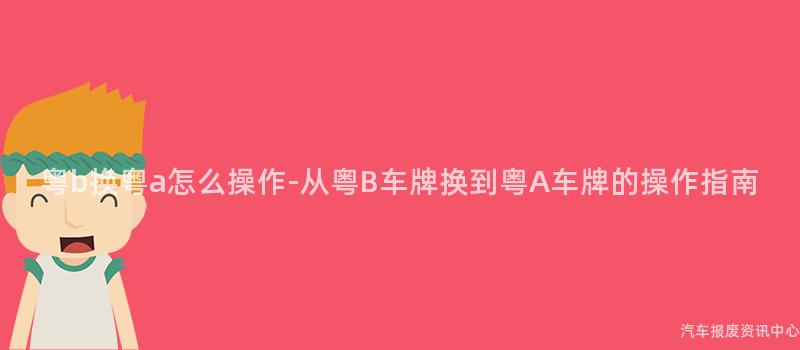 粤b换粤a怎么操作-从粤B车牌换到粤A车牌的操作指南
