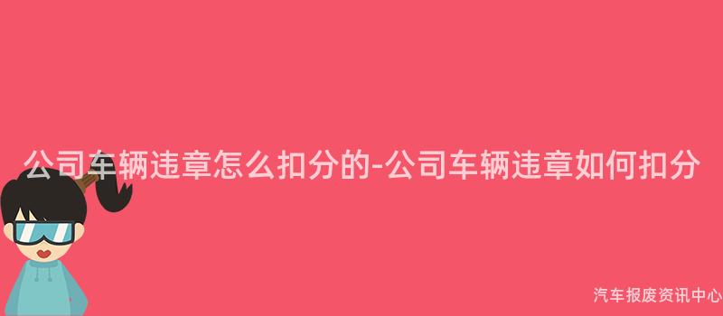 公司车辆违章怎么扣分的-公司车辆违章如何扣分