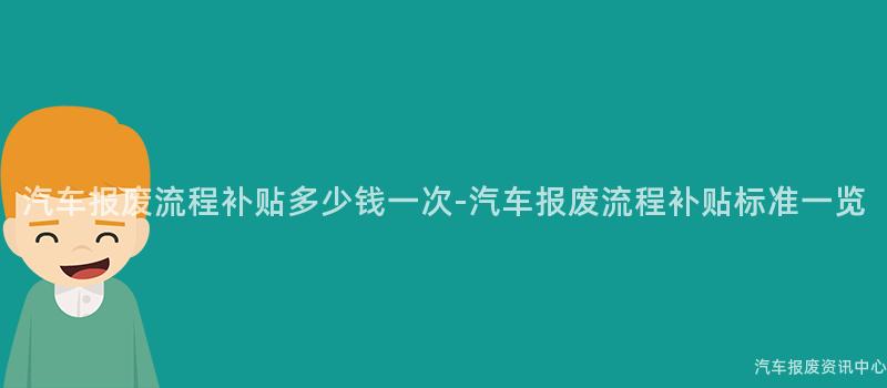 汽车报废流程补贴多少钱一次-汽车报废流程补贴标准一览