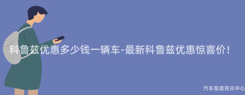 科鲁兹优惠多少钱一辆车-最新科鲁兹优惠惊喜价！