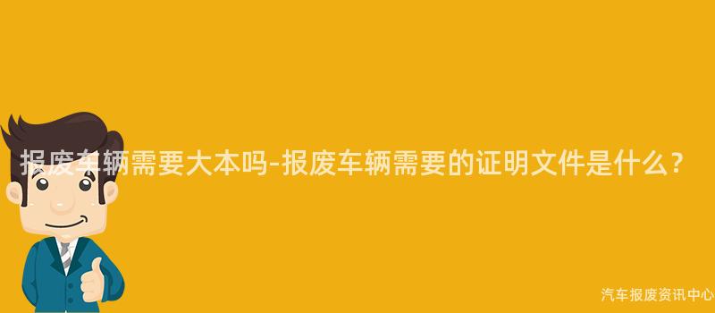 报废车辆需要大本吗-报废车辆需要的证明文件是什么？