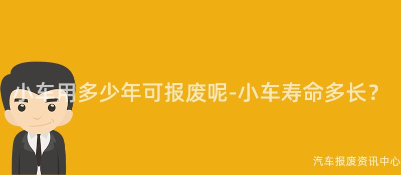 小车用多少年可报废呢-小车寿命多长？