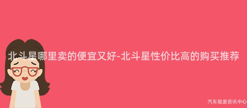 北斗星哪里卖的便宜又好-北斗星性价比高的购买推荐