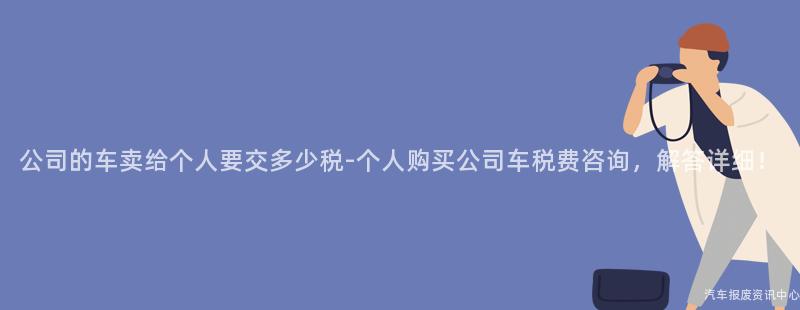公司的车卖给个人要交多少税-个人购买公司车税费咨询，解答详细！