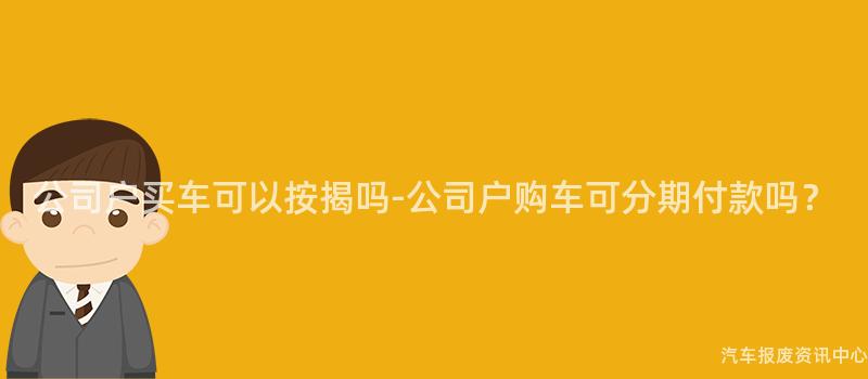 公司户买车可以按揭吗-公司户购车可分期付款吗？