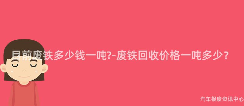 目前废铁多少钱一吨?-废铁回收价格一吨多少？