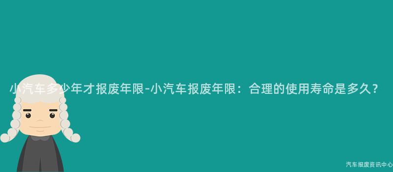 小汽车多少年才报废年限-小汽车报废年限：合理的使用寿命是多久？