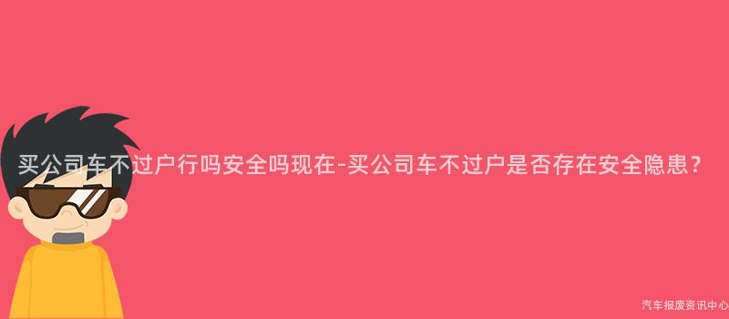 买公司车不过户行吗安全吗现在-买公司车不过户是否存在安全隐患？