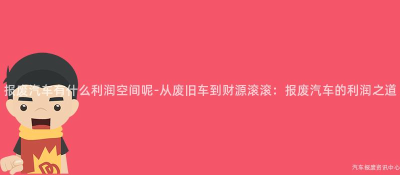 报废汽车有什么利润空间呢-从废旧车到财源滚滚：报废汽车的利润之道