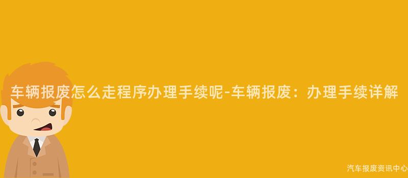 车辆报废怎么走程序办理手续呢-车辆报废：办理手续详解