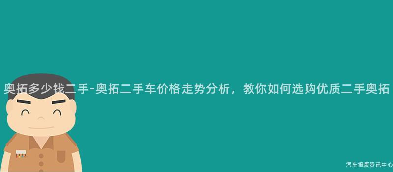 奥拓多少钱二手-奥拓二手车价格走势分析，教你如何选购优质二手奥拓