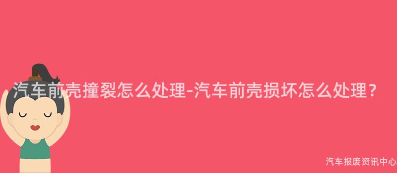 汽车前壳撞裂怎么处理-汽车前壳损坏怎么处理？