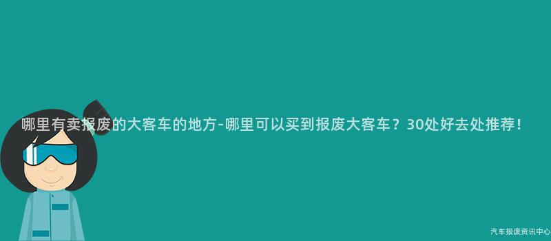 哪里有卖报废的大客车的地方-哪里可以买到报废大客车？30处好去处推荐！