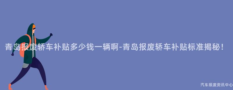 青岛报废轿车补贴多少钱一辆啊-青岛报废轿车补贴标准揭秘！
