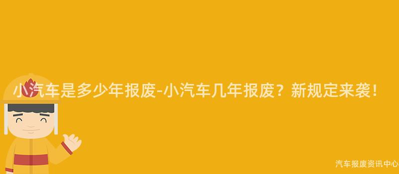 小汽车是多少年报废-小汽车几年报废？新规定来袭！