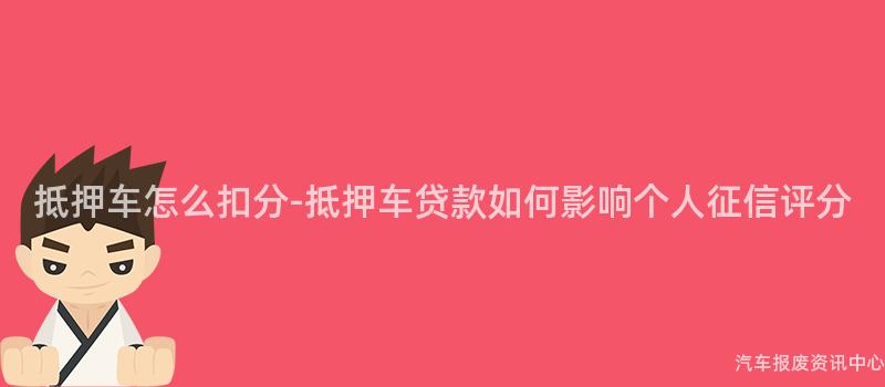 抵押车怎么扣分-抵押车贷款如何影响个人征信评分