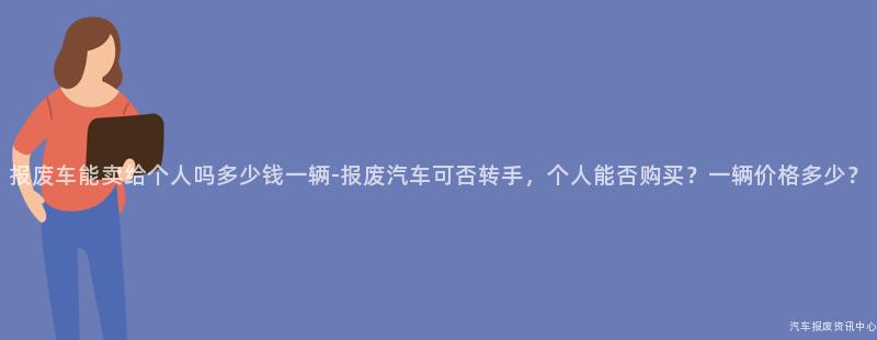报废车能卖给个人吗多少钱一辆-报废汽车可否转手，个人能否购买？一辆价格多少？