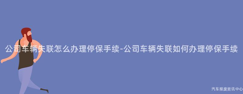公司车辆失联怎么办理停保手续-公司车辆失联如何办理停保手续