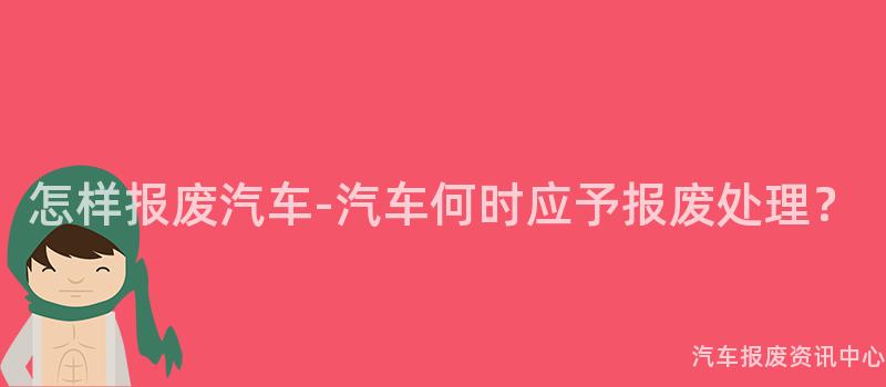 怎样报废汽车-汽车何时应予报废处理？
