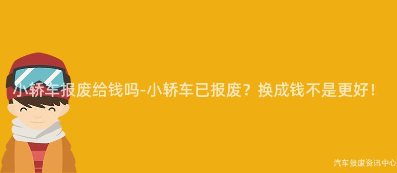 小轿车报废给钱吗-小轿车已报废？换成钱不是更好！