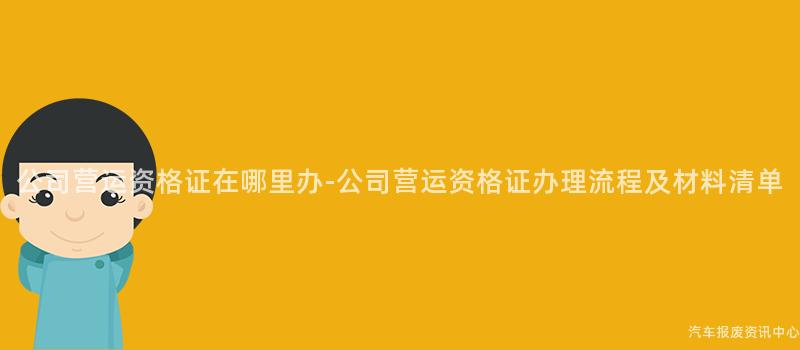 公司营运资格证在哪里办-公司营运资格证办理流程及材料清单