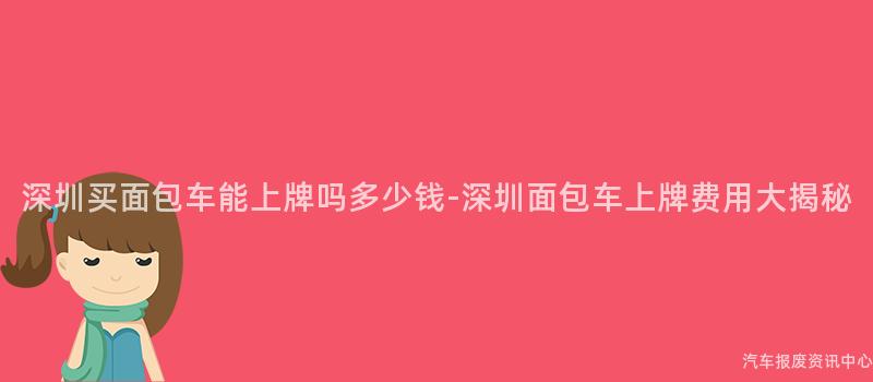 深圳买面包车能上牌吗多少钱-深圳面包车上牌费用大揭秘