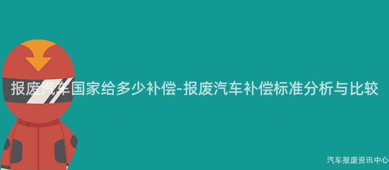 报废汽车国家给多少补偿-报废汽车补偿标准分析与比较