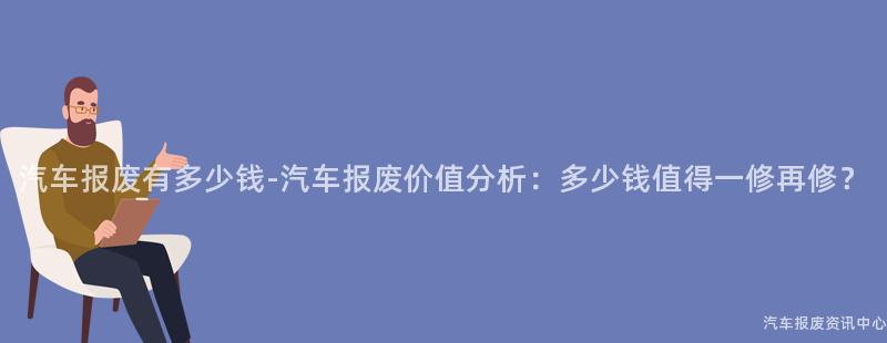汽车报废有多少钱-汽车报废价值分析：多少钱值得一修再修？