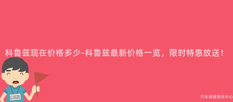 科鲁兹现在价格多少-科鲁兹最新价格一览，限时特惠放送！