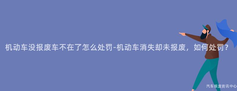 机动车没报废车不在了怎么处罚-机动车消失却未报废，如何处罚？