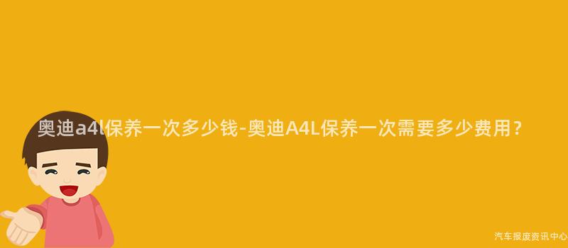 奥迪a4l保养一次多少钱-奥迪A4L保养一次需要多少费用？